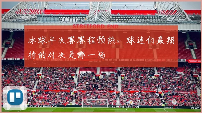冰球半决赛赛程预热，球迷们最期待的对决是哪一场