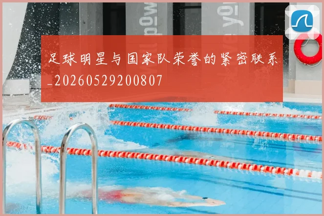 足球明星与国家队荣誉的紧密联系_20260529200807