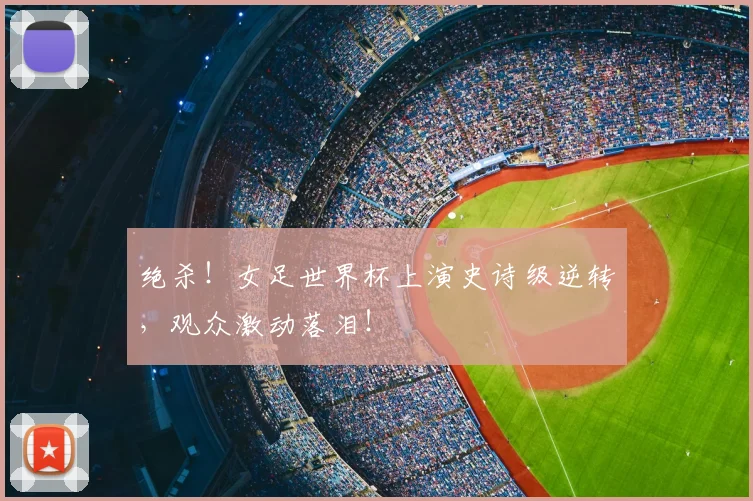 绝杀！女足世界杯上演史诗级逆转，观众激动落泪！
