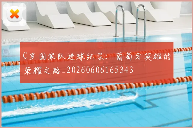 C罗国家队进球纪录：葡萄牙英雄的荣耀之路_20260606165343