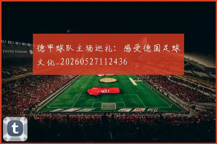 德甲球队主场巡礼：感受德国足球文化_20260527112436