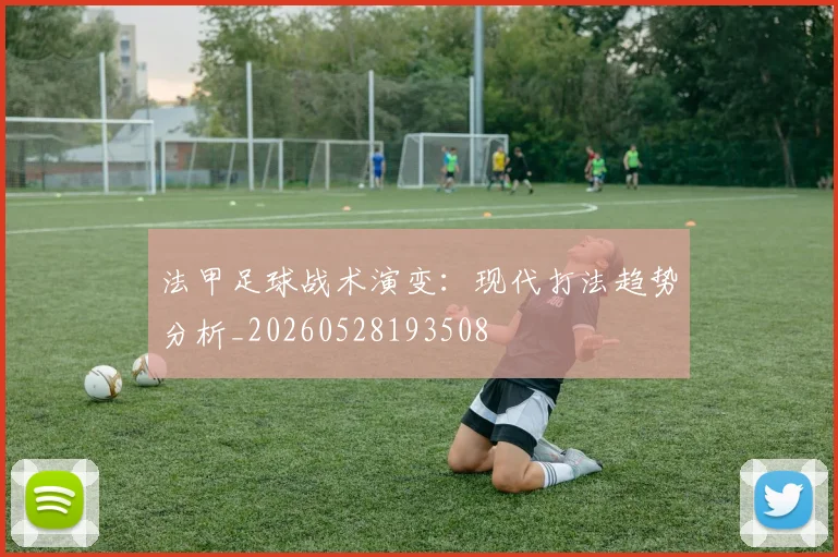 法甲足球战术演变：现代打法趋势分析_20260528193508